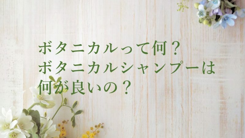 ボタニカルって何？ボタニカルシャンプーは何が良いの？