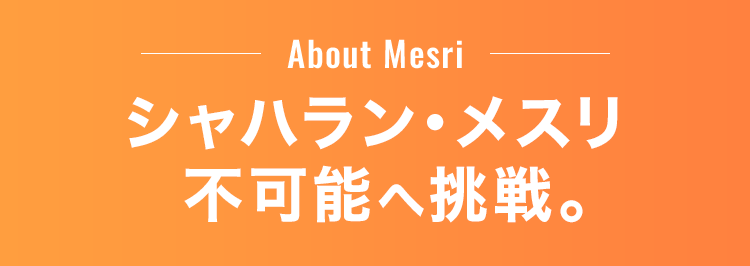 About Mesri　シャハラン・メスリ不可能への挑戦。